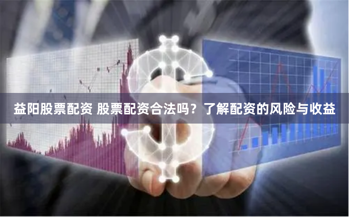 益阳股票配资 股票配资合法吗？了解配资的风险与收益