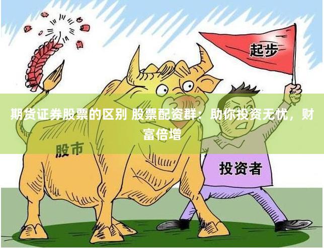 期货证券股票的区别 股票配资群：助你投资无忧，财富倍增