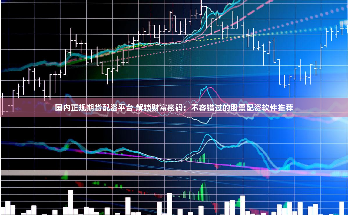 国内正规期货配资平台 解锁财富密码：不容错过的股票配资软件推荐