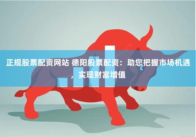 正规股票配资网站 德阳股票配资：助您把握市场机遇，实现财富增值