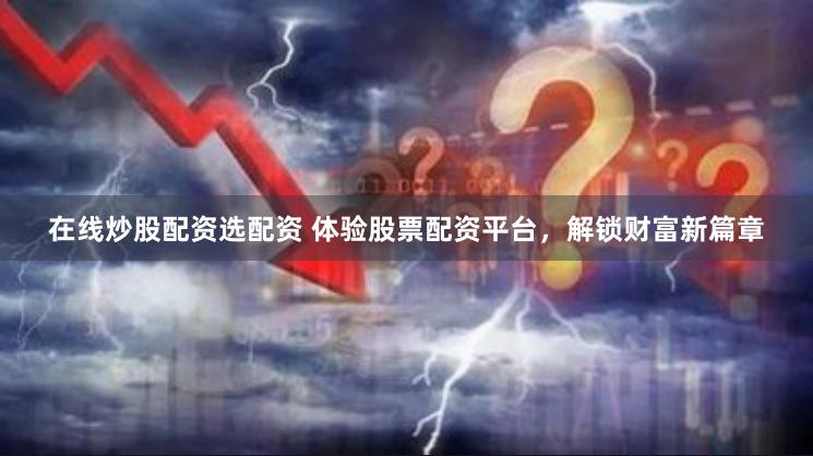 在线炒股配资选配资 体验股票配资平台，解锁财富新篇章