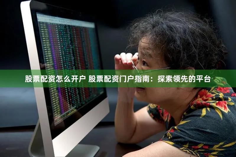 股票配资怎么开户 股票配资门户指南：探索领先的平台