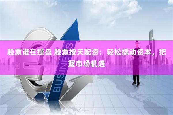 股票谁在操盘 股票按天配资：轻松撬动资本，把握市场机遇