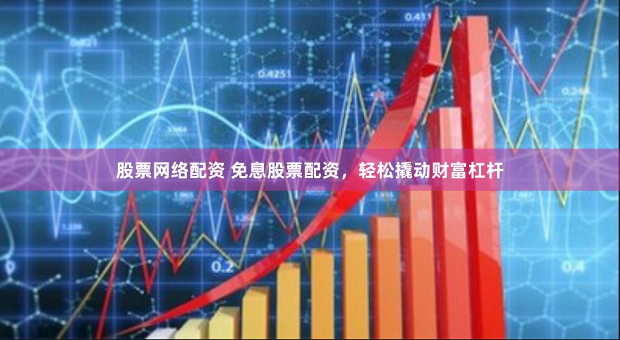 股票网络配资 免息股票配资，轻松撬动财富杠杆
