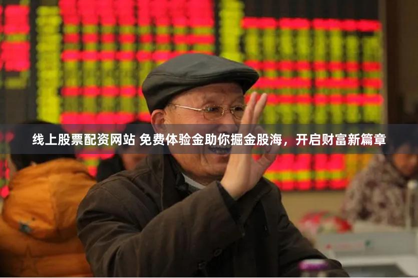 线上股票配资网站 免费体验金助你掘金股海，开启财富新篇章