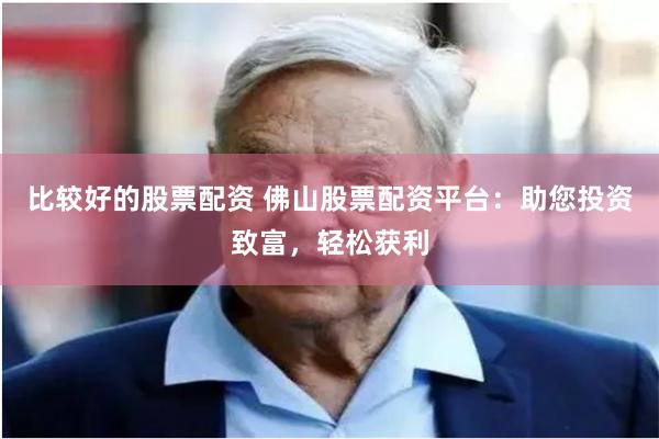 比较好的股票配资 佛山股票配资平台：助您投资致富，轻松获利