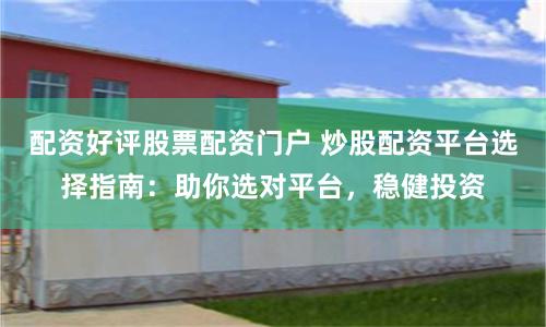 配资好评股票配资门户 炒股配资平台选择指南：助你选对平台，稳健投资