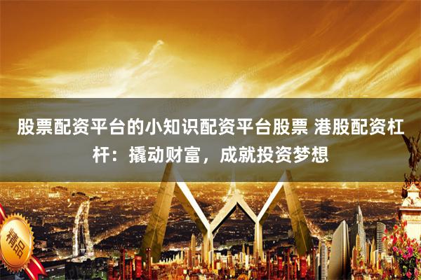 股票配资平台的小知识配资平台股票 港股配资杠杆：撬动财富，成就投资梦想