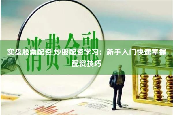 实盘股票配资 炒股配资学习：新手入门快速掌握配资技巧