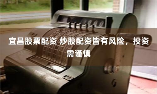 宜昌股票配资 炒股配资皆有风险，投资需谨慎