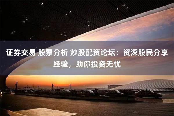 证券交易 股票分析 炒股配资论坛：资深股民分享经验，助你投资无忧