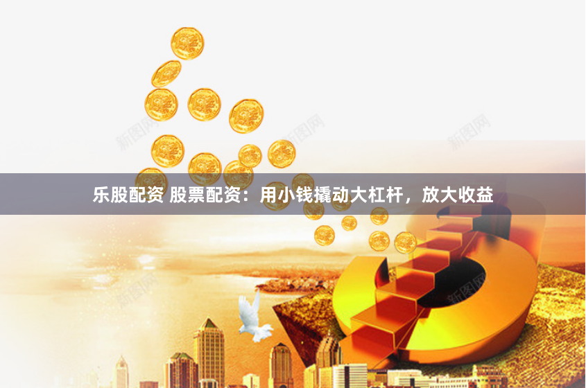 乐股配资 股票配资：用小钱撬动大杠杆，放大收益