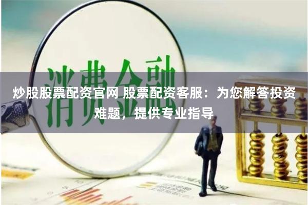 炒股股票配资官网 股票配资客服：为您解答投资难题，提供专业指导