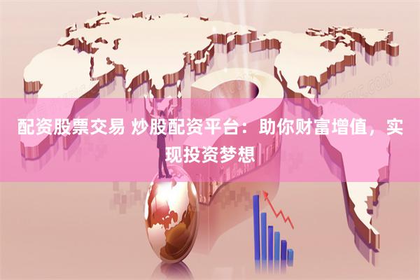 配资股票交易 炒股配资平台：助你财富增值，实现投资梦想