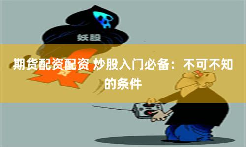 期货配资配资 炒股入门必备：不可不知的条件