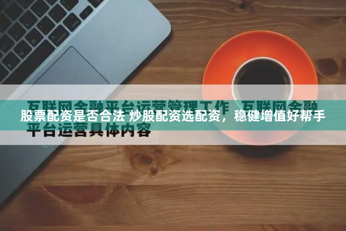 股票配资是否合法 炒股配资选配资，稳健增值好帮手