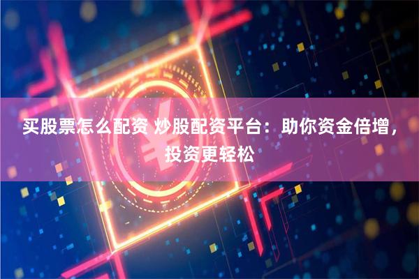 买股票怎么配资 炒股配资平台：助你资金倍增，投资更轻松
