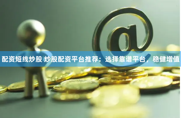 配资短线炒股 炒股配资平台推荐：选择靠谱平台，稳健增值