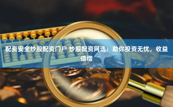 配资安全炒股配资门户 炒股配资网选：助你投资无忧，收益倍增