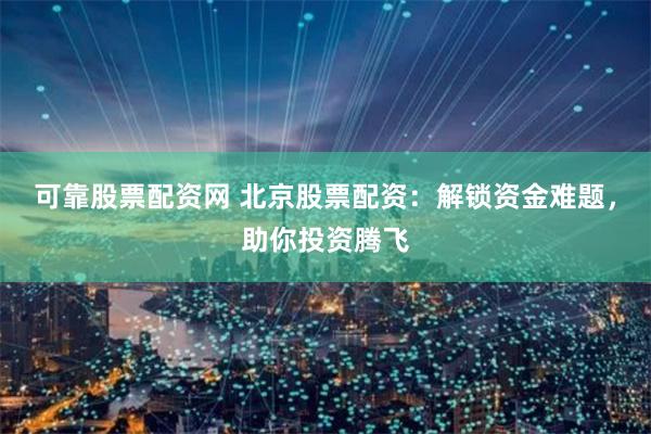 可靠股票配资网 北京股票配资：解锁资金难题，助你投资腾飞