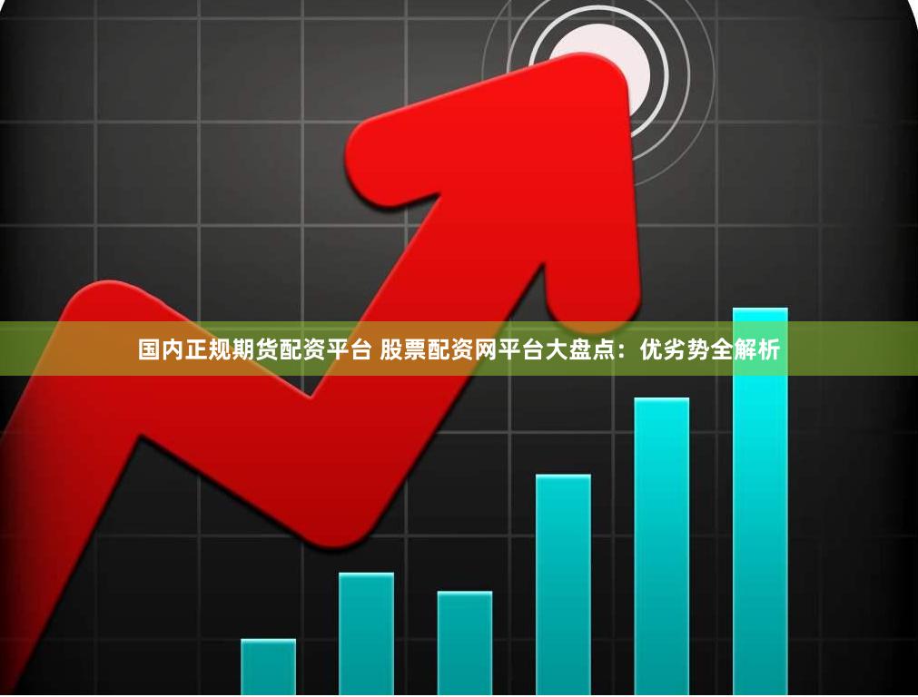 国内正规期货配资平台 股票配资网平台大盘点：优劣势全解析