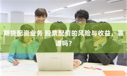期货配资业务 股票配资的风险与收益，靠谱吗？