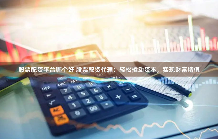 股票配资平台哪个好 股票配资代理：轻松撬动资本，实现财富增值