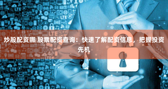 炒股配资哪 股票配资查询：快速了解配资信息，把握投资先机