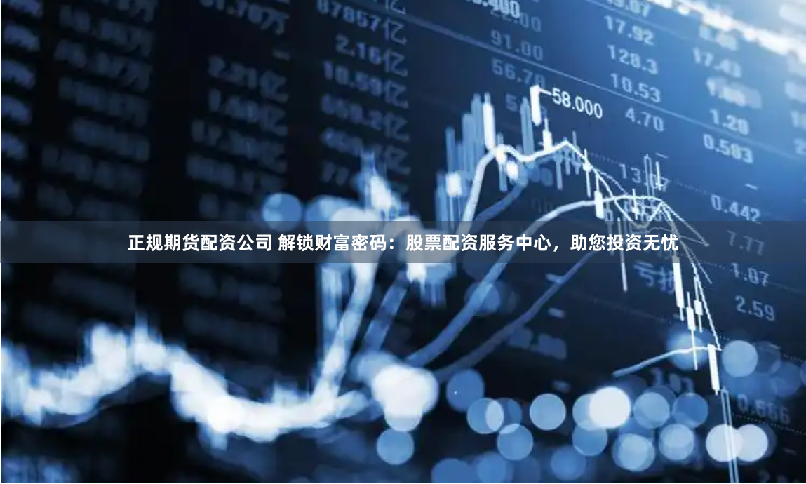 正规期货配资公司 解锁财富密码：股票配资服务中心，助您投资无忧