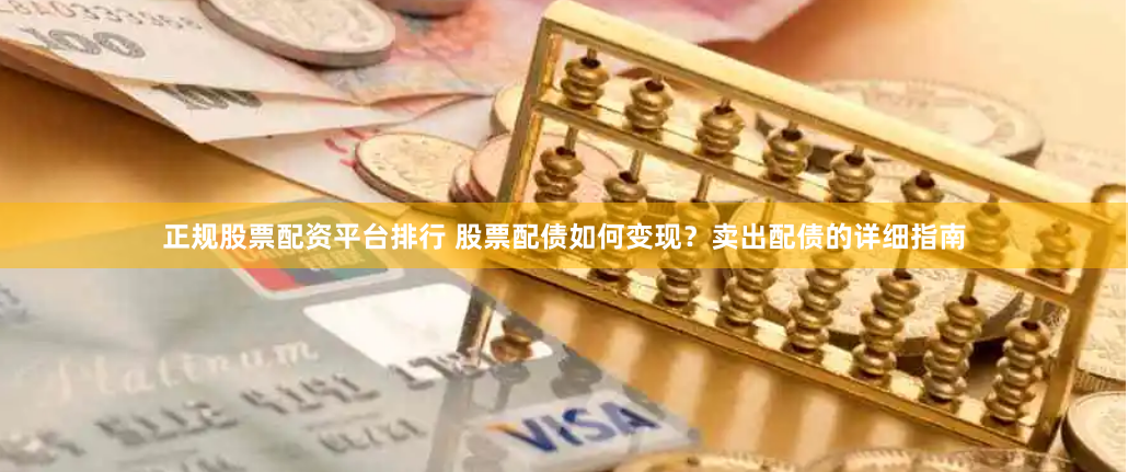 正规股票配资平台排行 股票配债如何变现？卖出配债的详细指南