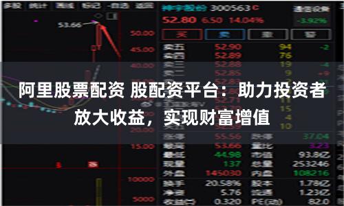 阿里股票配资 股配资平台：助力投资者放大收益，实现财富增值