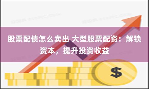 股票配债怎么卖出 大型股票配资：解锁资本，提升投资收益
