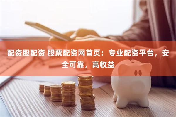 配资股配资 股票配资网首页：专业配资平台，安全可靠，高收益