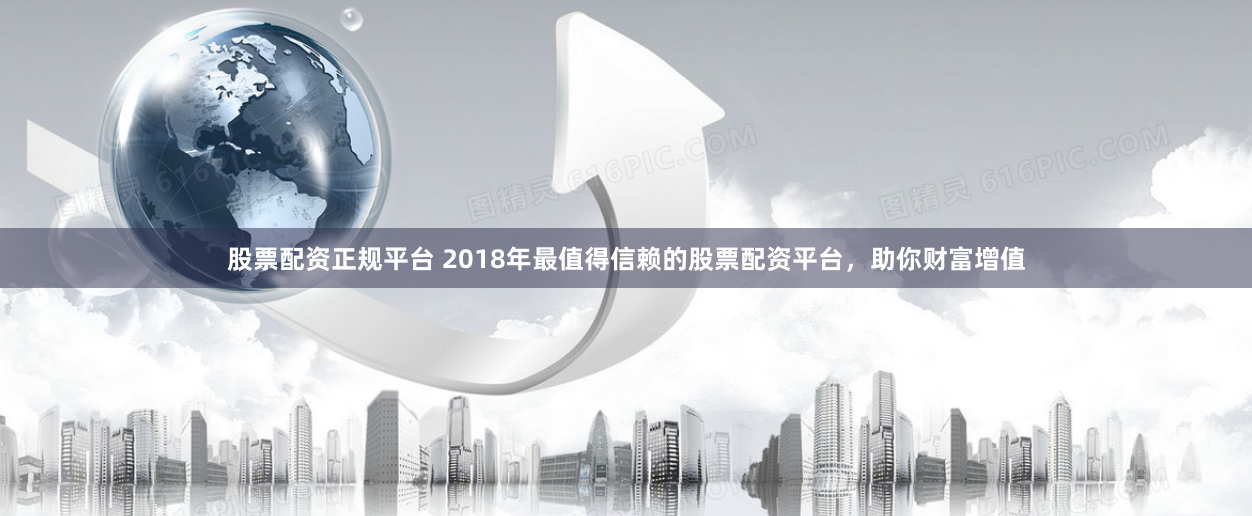 股票配资正规平台 2018年最值得信赖的股票配资平台，助你财富增值