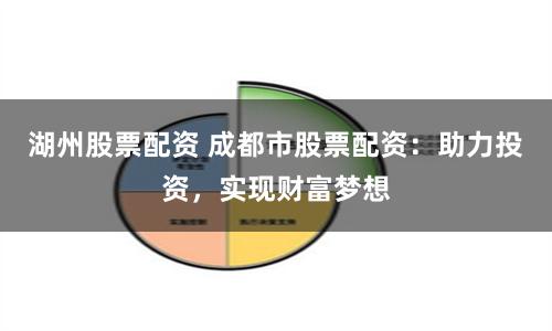 湖州股票配资 成都市股票配资：助力投资，实现财富梦想