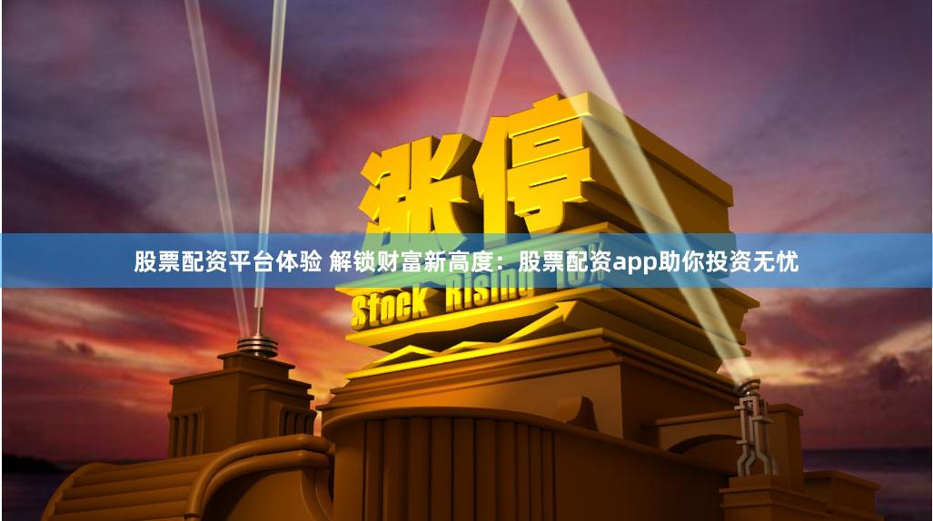 股票配资平台体验 解锁财富新高度：股票配资app助你投资无忧