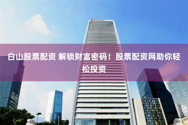 白山股票配资 解锁财富密码！股票配资网助你轻松投资