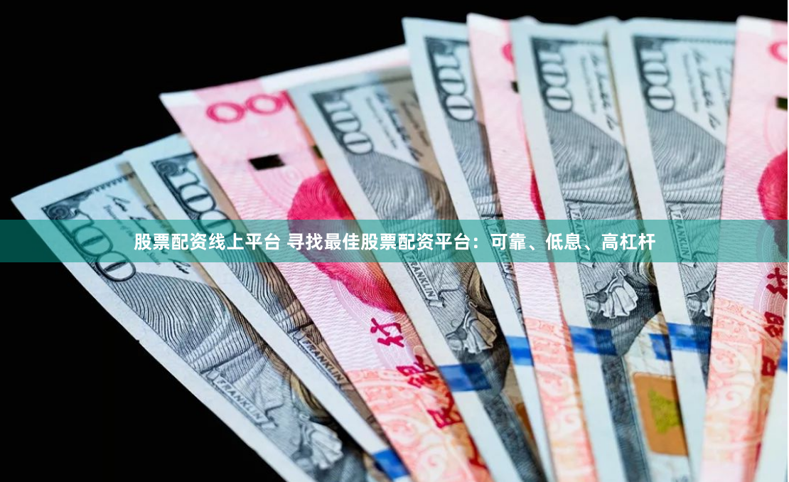 股票配资线上平台 寻找最佳股票配资平台：可靠、低息、高杠杆