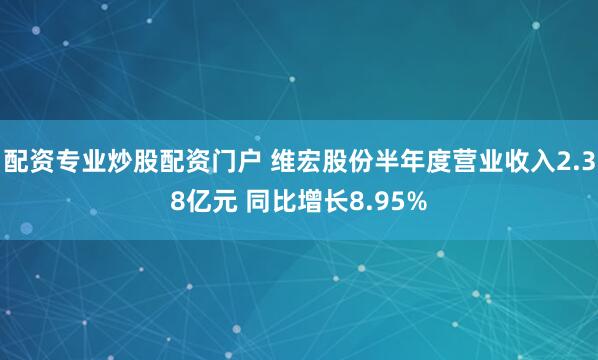配资专业炒股配资门户 维宏股份半年度营业收入2.38亿元 同比增长8.95%