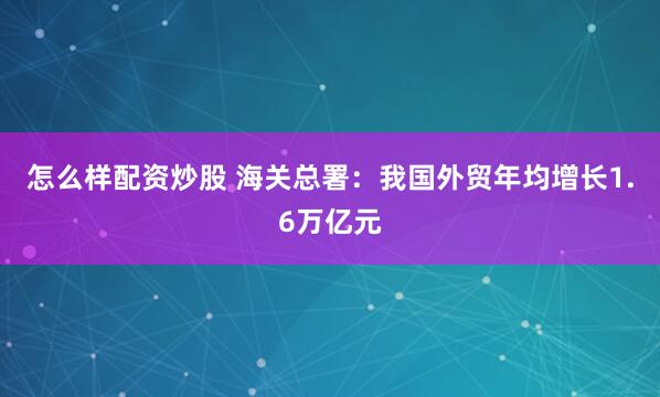 怎么样配资炒股 海关总署：我国外贸年均增长1.6万亿元
