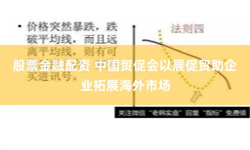 股票金融配资 中国贸促会以展促贸助企业拓展海外市场