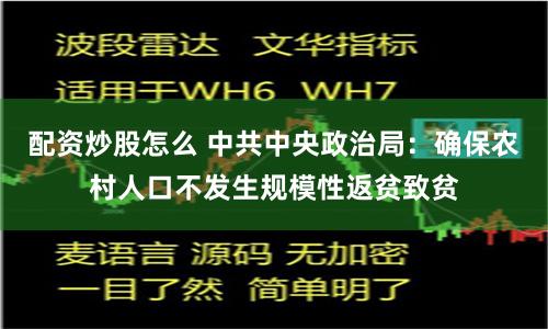 配资炒股怎么 中共中央政治局：确保农村人口不发生规模性返贫致贫