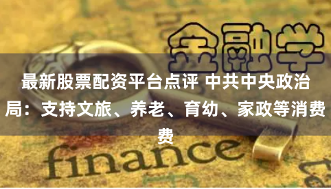 最新股票配资平台点评 中共中央政治局：支持文旅、养老、育幼、家政等消费