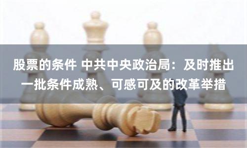 股票的条件 中共中央政治局：及时推出一批条件成熟、可感可及的改革举措