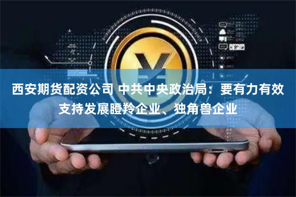 西安期货配资公司 中共中央政治局：要有力有效支持发展瞪羚企业、独角兽企业