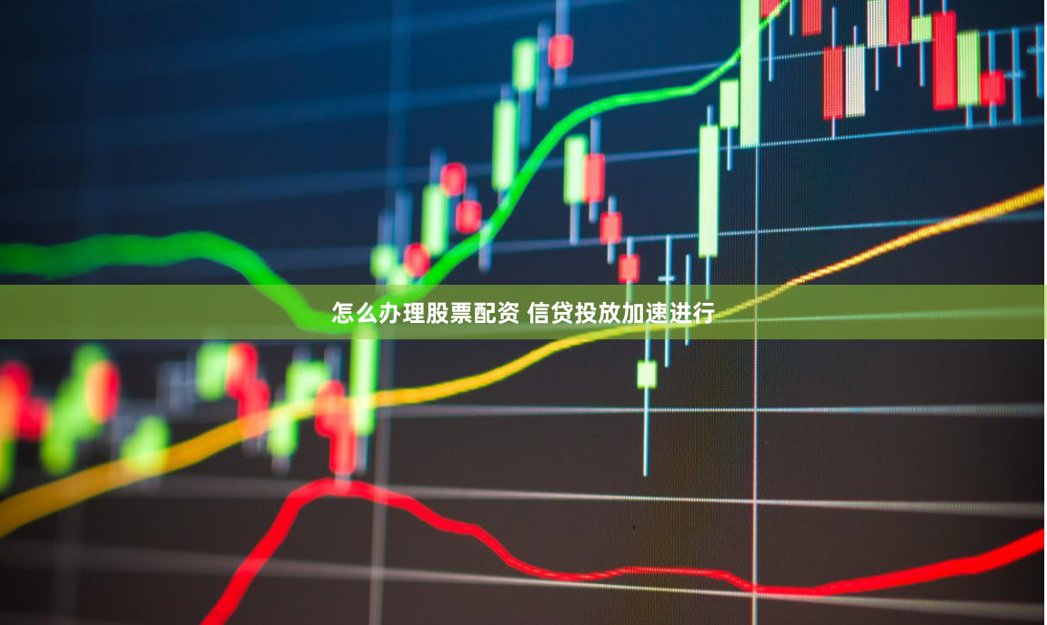 怎么办理股票配资 信贷投放加速进行