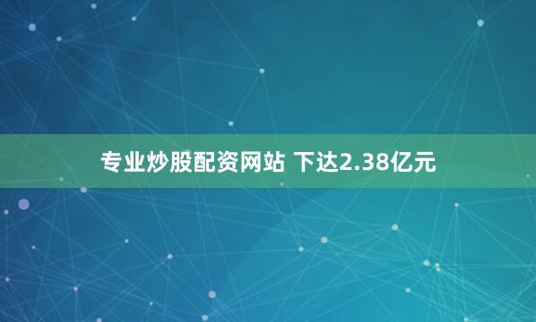 专业炒股配资网站 下达2.38亿元
