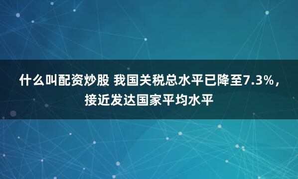 什么叫配资炒股 我国关税总水平已降至7.3%，接近发达国家平均水平