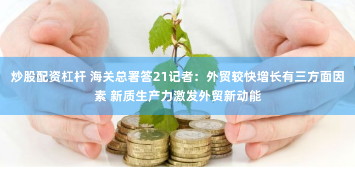 炒股配资杠杆 海关总署答21记者：外贸较快增长有三方面因素 新质生产力激发外贸新动能