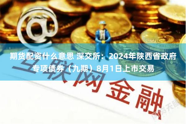 期货配资什么意思 深交所：2024年陕西省政府专项债券（九期）8月1日上市交易